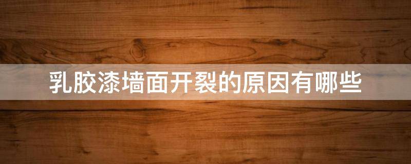 乳胶漆墙面开裂的原因有哪些（乳胶漆墙体开裂是什么原因）