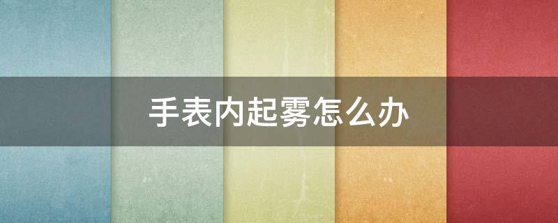 手表内起雾怎么办 手表内起雾怎么办小妙招