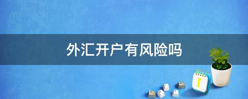 外汇开户有风险吗 外汇开户有风险吗安全吗