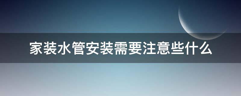 家装水管安装需要注意些什么（家装水管安装注意事项）