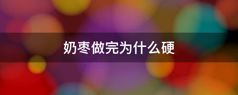 奶枣做完为什么硬（奶枣做完为什么是硬的）