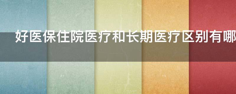 好医保住院医疗和长期医疗区别有哪些