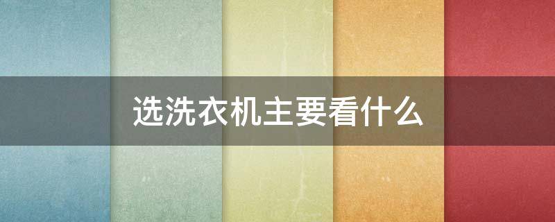 选洗衣机主要看什么（选洗衣机主要看哪些方面）