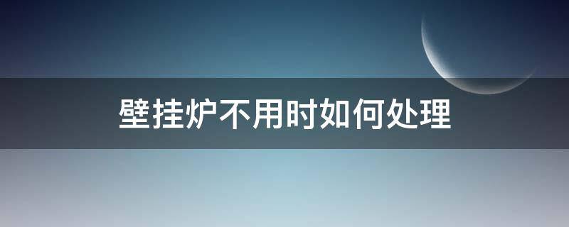 壁挂炉不用时如何处理 壁挂炉不用时如何处理热水