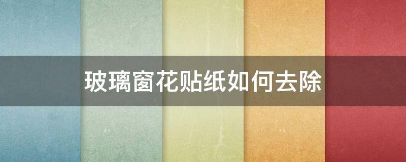 玻璃窗花贴纸如何去除（玻璃窗花贴纸如何去除视频）