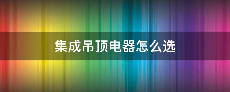 集成吊顶电器怎么选 集成吊顶的电器怎么选