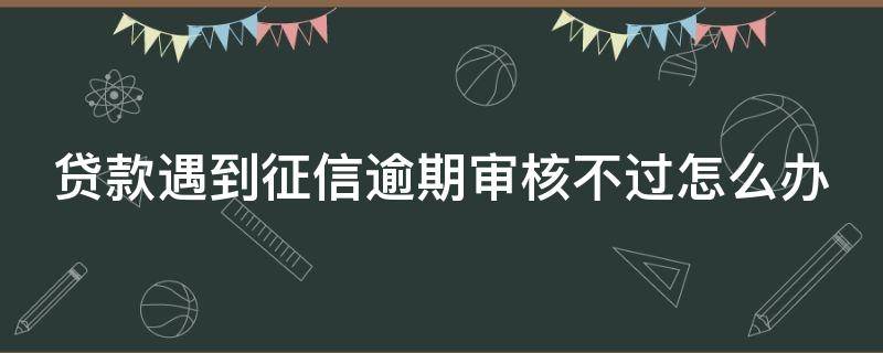 贷款遇到征信逾期审核不过怎么办（贷款因为征信批不下来怎么办）