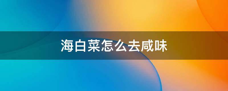 海白菜怎么去咸味（海白菜快速去咸）