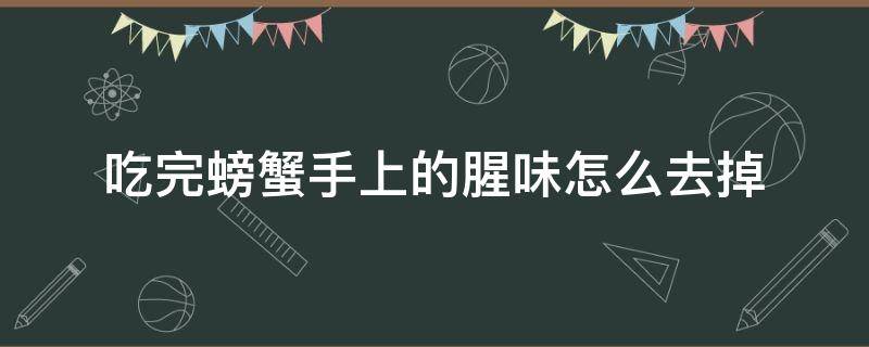 吃完螃蟹手上的腥味怎么去掉（吃了螃蟹手上有味道如何去除）