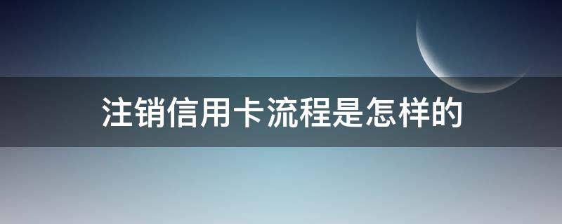 注销信用卡流程是怎样的（要注销信用卡怎么注销）