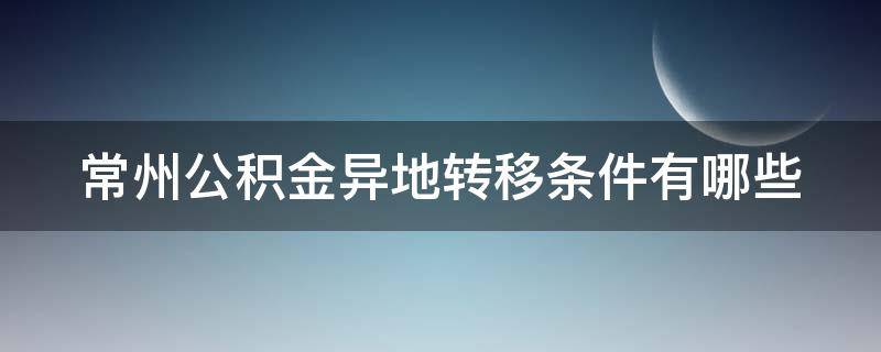 常州公积金异地转移条件有哪些（常州公积金异地转移条件有哪些手续）
