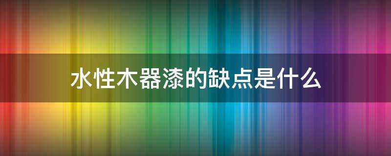 水性木器漆的缺点是什么 水性木器漆的缺点是什么意思