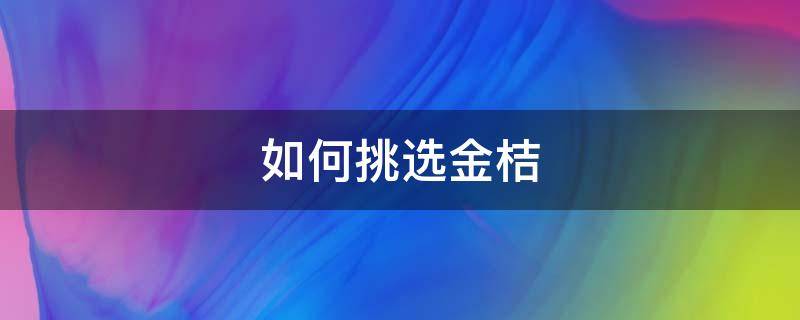 如何挑选金桔（如何挑选金桔盆栽）