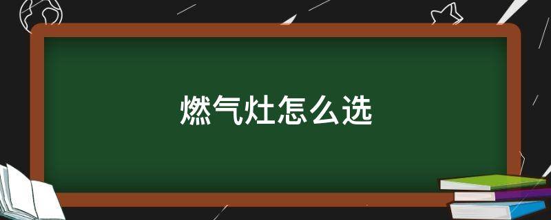 燃气灶怎么选（燃气灶怎么选择）