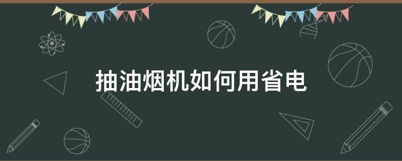 抽油烟机如何用省电（油烟机怎么省电量）