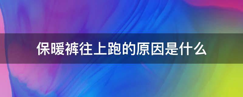 保暖裤往上跑的原因是什么（保暖裤往上跑的原因是什么呢）