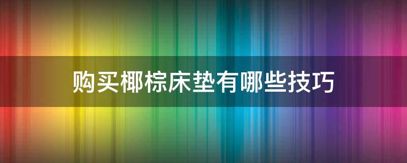 购买椰棕床垫有哪些技巧（购买椰棕床垫有哪些技巧视频）