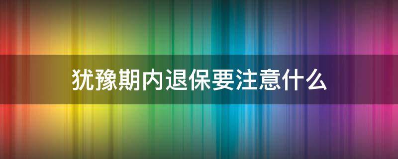犹豫期内退保要注意什么 犹豫期内退保注意事项