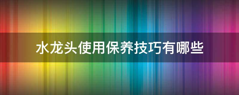 水龙头使用保养技巧有哪些（水龙头使用保养技巧有哪些图片）