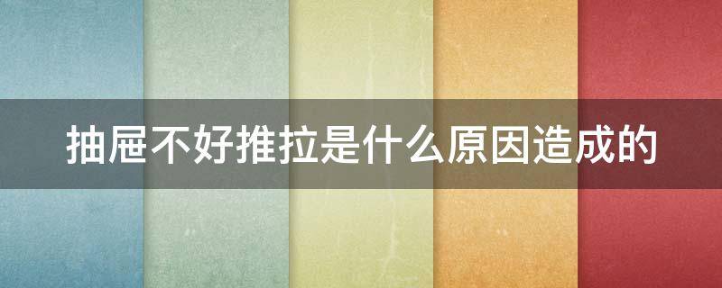 抽屉不好推拉是什么原因造成的(抽屉不好推拉是什么原因造成的视频)