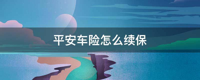 平安车险怎么续保（平安好车主怎么续保车险）