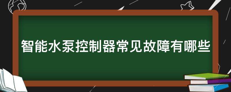 智能水泵控制器常见故障有哪些（智能水泵控制器常见故障有哪些现象）