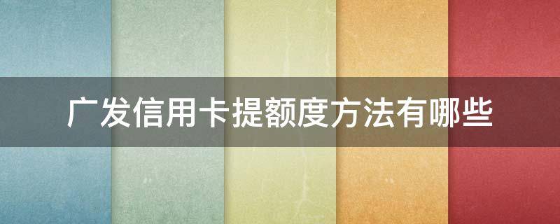 广发信用卡提额度方法有哪些（广发的信用卡提额快吗）