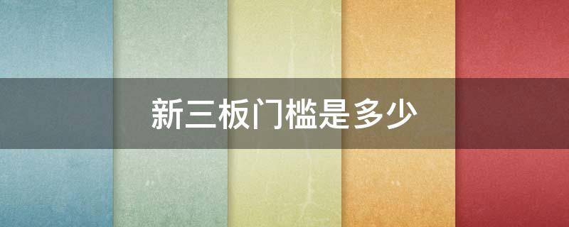 新三板门槛是多少 新三板门槛多少钱