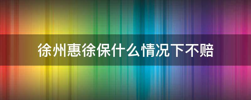 徐州惠徐保什么情况下不赔 徐州惠徐保怎么理赔