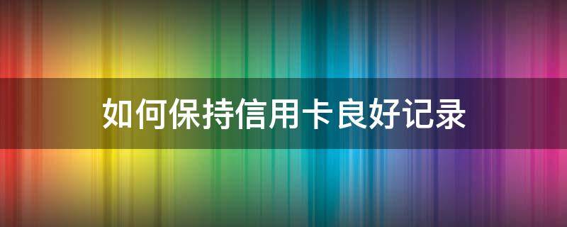 如何保持信用卡良好记录 如何保持信用卡良好记录不逾期
