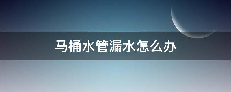 马桶水管漏水怎么办（马桶水管漏水怎么办小妙招）
