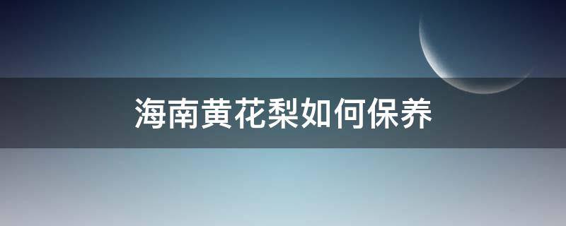 海南黄花梨如何保养（海南黄花梨如何保养和盘玩）