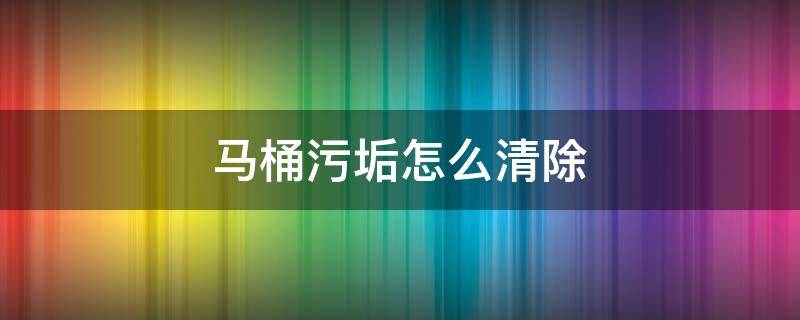 马桶污垢怎么清除 马桶污垢怎么清除小妙招