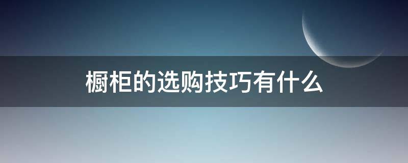 橱柜的选购技巧有什么（橱柜的选购技巧有什么要求）