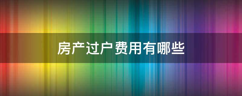 房产过户费用有哪些（房产过户费用有哪些科目）