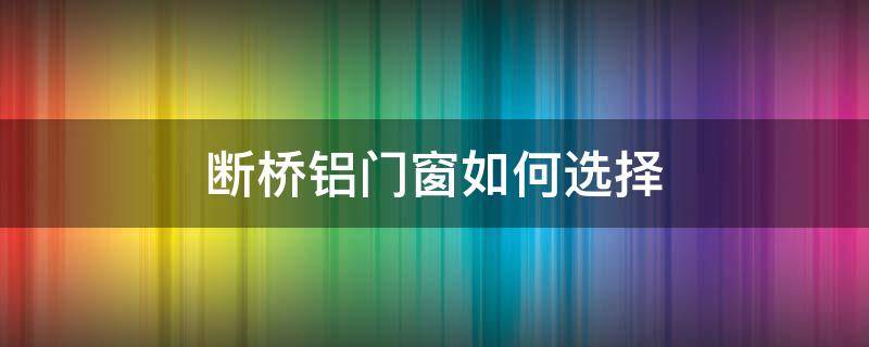 断桥铝门窗如何选择 断桥铝门窗如何选择厚度