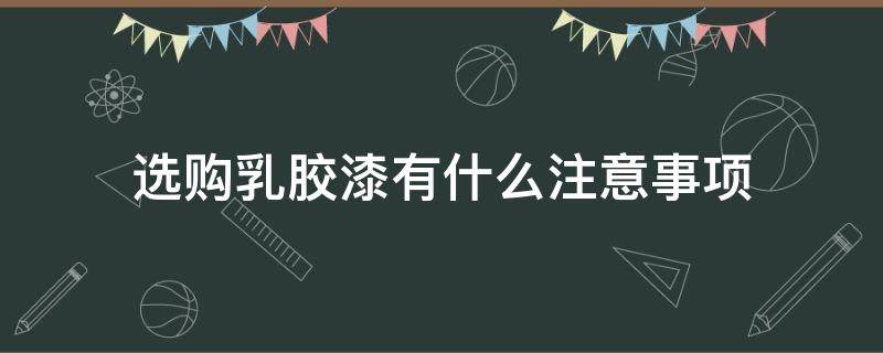 选购乳胶漆有什么注意事项（选购乳胶漆有什么注意事项和要求）