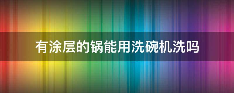 有涂层的锅能用洗碗机洗吗 有涂层可以用洗碗机吗