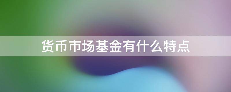 货币市场基金有什么特点（货币市场基金有什么特点吗）