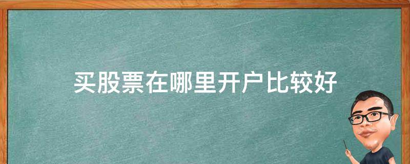 买股票在哪里开户比较好 买股票去哪里开户便宜