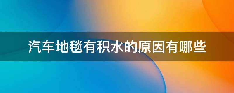 汽车地毯有积水的原因有哪些 汽车地毯有水怎么处理