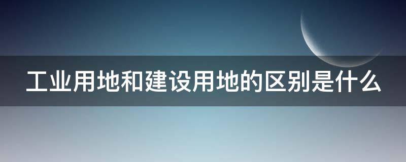 工业用地和建设用地的区别是什么（工业用地与建设用地有什么区别）
