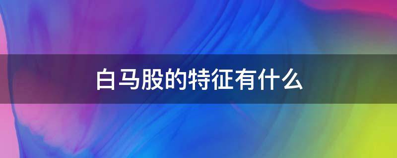 白马股的特征有什么（什么是白马股票,有什么特点?）