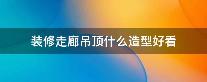 装修走廊吊顶什么造型好看 装修走廊吊顶什么造型好看图片