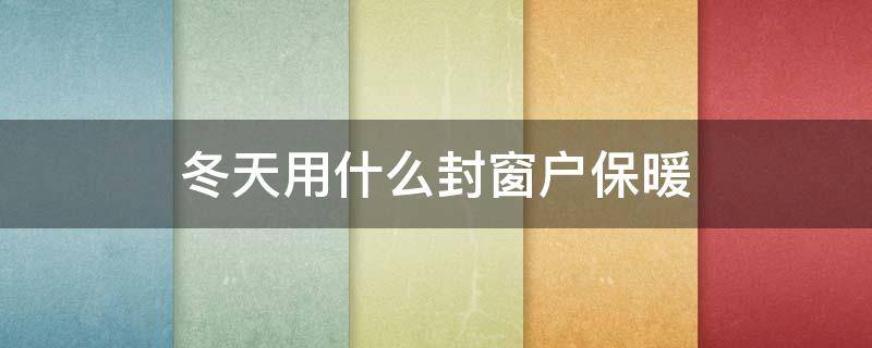 冬天用什么封窗户保暖（冬天用什么封窗户保暖效果好）