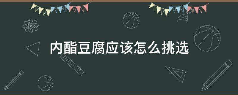 内酯豆腐应该怎么挑选 内酯豆腐应该怎么挑选呢