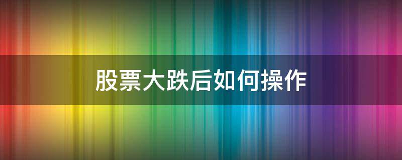 股票大跌后如何操作（股票大跌后如何操作）