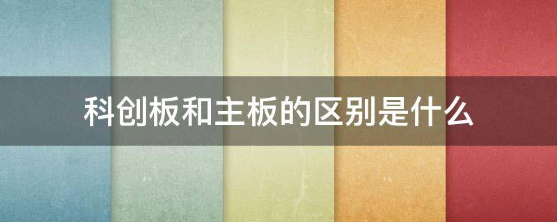 科创板和主板的区别是什么（科创板和主板有什么区别）