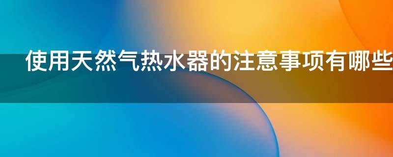 使用天然气热水器的注意事项有哪些 天然气热水器日常使用注意事项