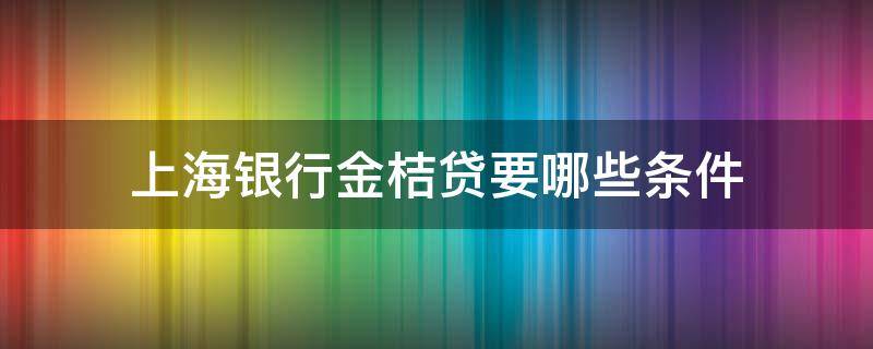 上海银行金桔贷要哪些条件（上海银行借贷平台）